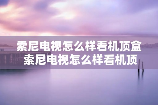 索尼电视怎么样看机顶盒 索尼电视怎么样看机顶盒频道