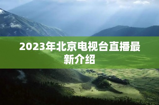 2023年北京电视台直播最新介绍 2023年北京电视台直播最新介绍