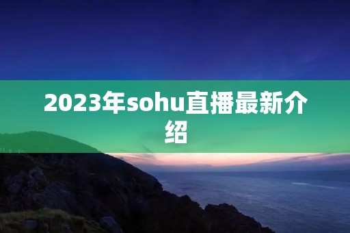 2023年sohu直播最新介绍 2023年sohu直播最新介绍