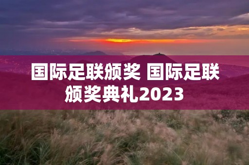 国际足联颁奖 国际足联颁奖典礼2023