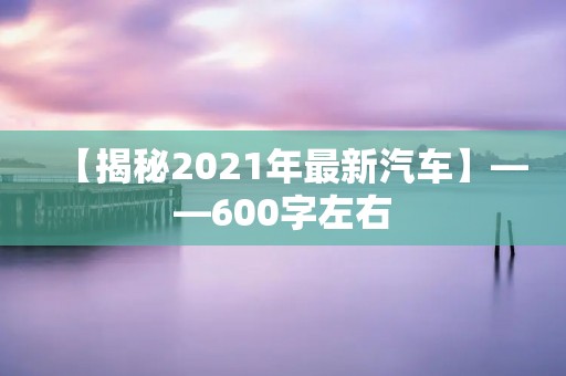 【揭秘2021年最新汽车】——600字左右 【揭秘2021年最新汽车】——600字左右