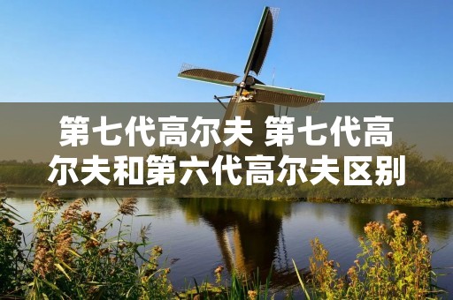 第七代高尔夫 第七代高尔夫和第六代高尔夫区别