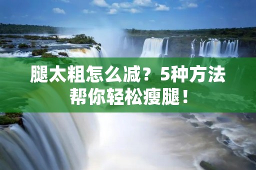 腿太粗怎么减?5种方法帮你轻松瘦腿! 腿太粗怎么减?5种方法帮你轻松瘦腿!