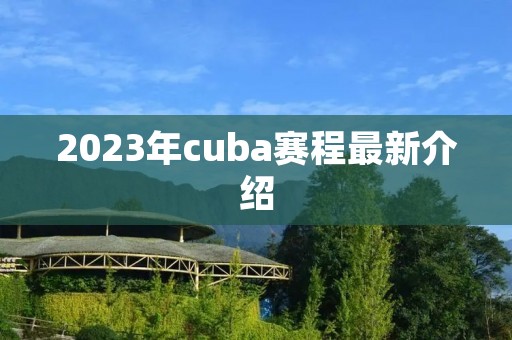 2023年cuba赛程最新介绍 2023年cuba赛程最新介绍