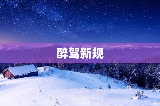 醉驾新规:严厉打击酒驾违法行为 醉驾新规:严厉打击酒驾违法行为