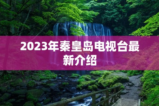 2023年秦皇岛电视台最新介绍