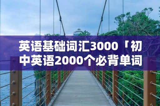 英语基础词汇3000「初中英语2000个必背单词」