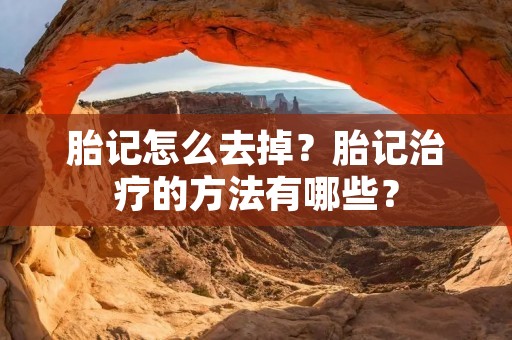 胎记怎么去掉?胎记治疗的方法有哪些? 胎记怎么去掉?胎记治疗的方法有哪些?
