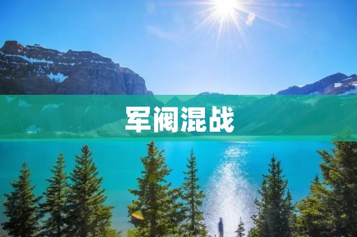 军阀混战:中国历史上的动荡年代 军阀混战:中国历史上的动荡年代