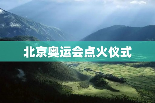 北京奥运会点火仪式：一场盛大而神圣的仪式