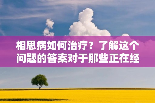 相思病如何治疗?了解这个问题的答案对于那些正在经历这种疾病的人来说是至关重要的。相思病是一种情感疾病,它是由对某个人的强烈的情感依恋和渴望引起的。它可能会导致心理和身体上的问题,所以治疗非常重要。 相思病如何治疗?了解这个问题的答案对于那些正在经历这种疾病的人来说是至关重要的。相思病是一种情感疾病,它是由对某个人的强烈的情感依恋和渴望引起的。它可能会导致心理和身体上的问题,所以治疗非常重要。