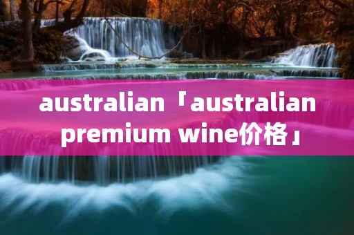australian「australian premium wine价格」 australian「australian premium wine价格」