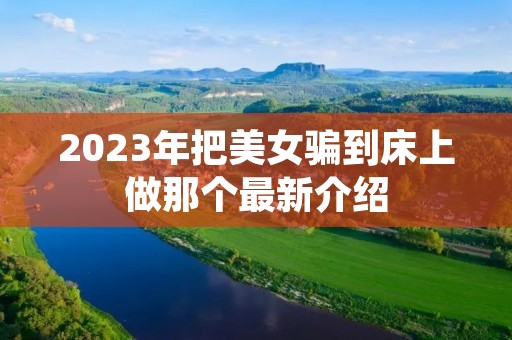 2023年把美女骗到床上做那个最新介绍