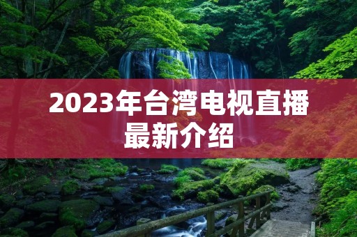 2023年台湾电视直播最新介绍 2023年台湾电视直播最新介绍