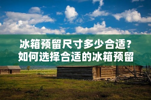冰箱预留尺寸多少合适？如何选择合适的冰箱预留尺寸？