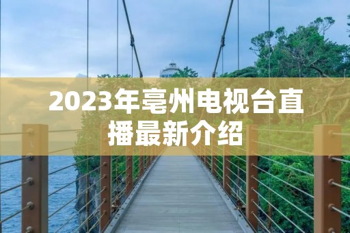 2023年亳州电视台直播最新介绍 2023年亳州电视台直播最新介绍