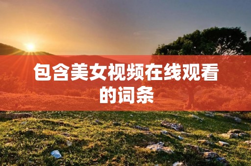 包含美女视频在线观看的词条