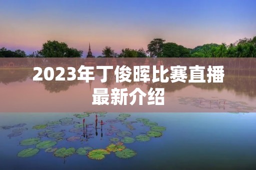 2023年丁俊晖比赛直播最新介绍