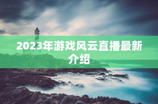 2023年游戏风云直播最新介绍