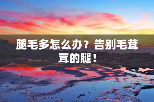 腿毛多怎么办？告别毛茸茸的腿！