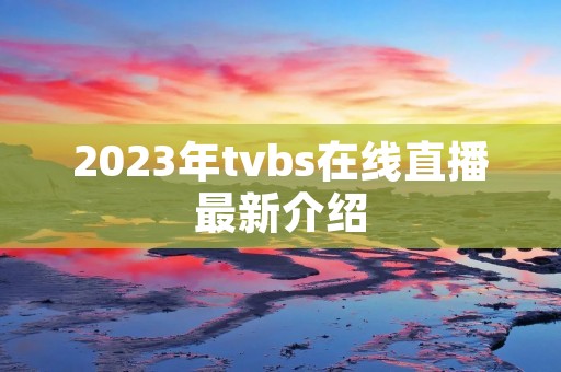 2023年tvbs在线直播最新介绍