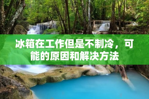 冰箱在工作但是不制冷，可能的原因和解决方法