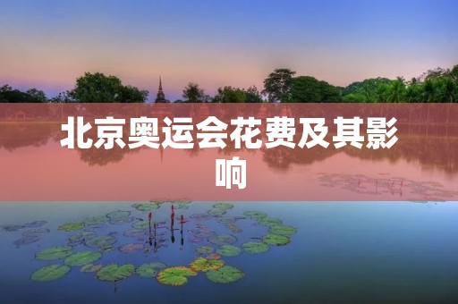 北京奥运会花费及其影响 北京奥运会花费及其影响