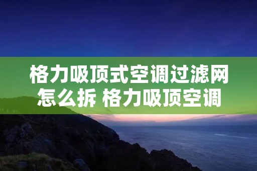 格力吸顶式空调过滤网怎么拆 格力吸顶空调清洗视频教程