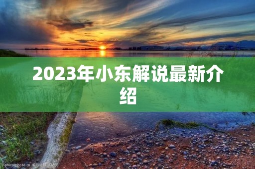 2023年小东解说最新介绍 2023年小东解说最新介绍