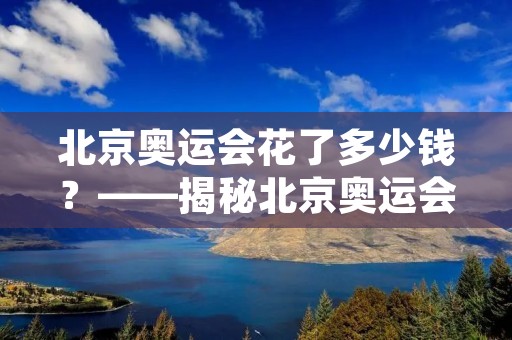 北京奥运会花了多少钱?——揭秘北京奥运会的经济成本 北京奥运会花了多少钱?——揭秘北京奥运会的经济成本