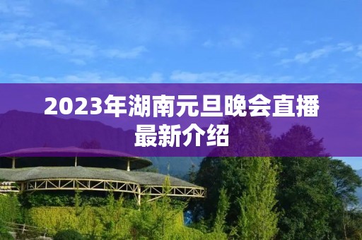 2023年湖南元旦晚会直播最新介绍