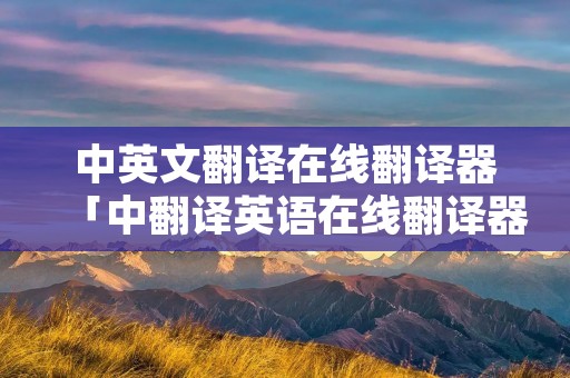 中英文翻译在线翻译器「中翻译英语在线翻译器」
