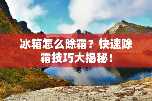 冰箱怎么除霜？快速除霜技巧大揭秘！