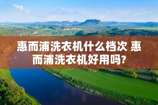 惠而浦洗衣机什么档次 惠而浦洗衣机好用吗?