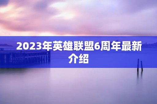 2023年英雄联盟6周年最新介绍