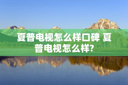夏普电视怎么样口碑 夏普电视怎么样?