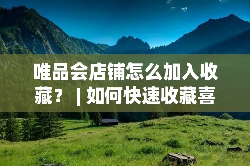 唯品会店铺怎么加入收藏？ | 如何快速收藏喜欢的唯品会店铺？
