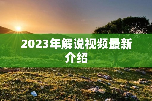 2023年解说视频最新介绍 2023年解说视频最新介绍
