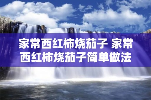 家常西红柿烧茄子 家常西红柿烧茄子简单做法 家常西红柿烧茄子 家常西红柿烧茄子简单做法