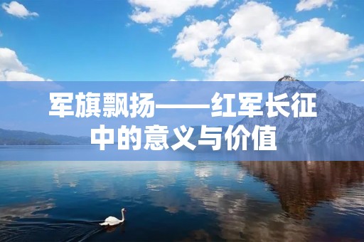 军旗飘扬——红军长征中的意义与价值