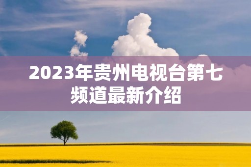 2023年贵州电视台第七频道最新介绍 2023年贵州电视台第七频道最新介绍