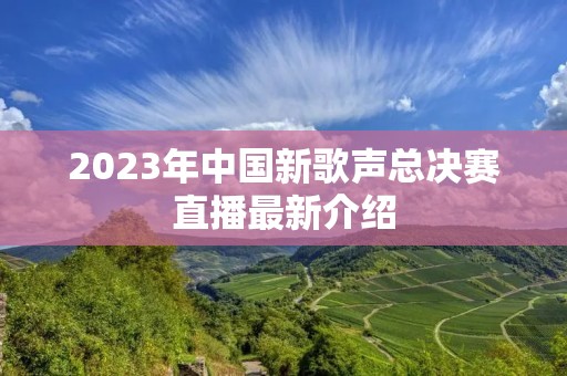 2023年中国新歌声总决赛直播最新介绍 2023年中国新歌声总决赛直播最新介绍