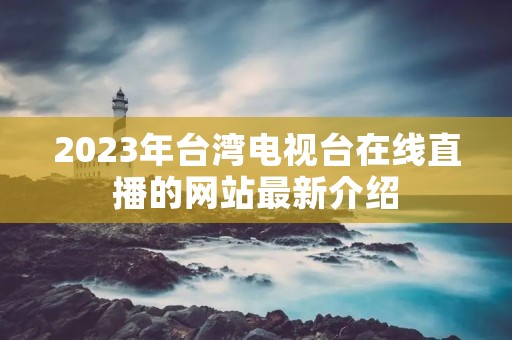2023年台湾电视台在线直播的网站最新介绍 2023年台湾电视台在线直播的网站最新介绍
