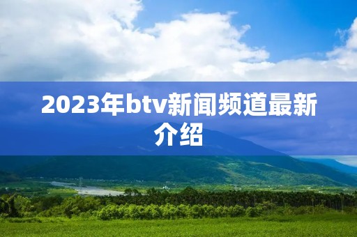 2023年btv新闻频道最新介绍 2023年btv新闻频道最新介绍