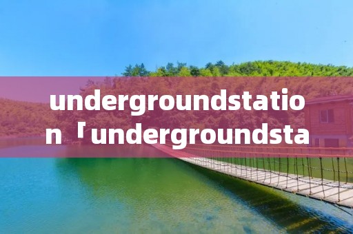 undergroundstation「undergroundstation和subway区别」 undergroundstation「undergroundstation和subway区别」