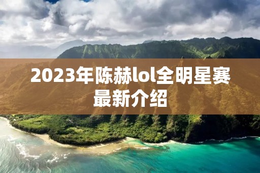 2023年陈赫lol全明星赛最新介绍