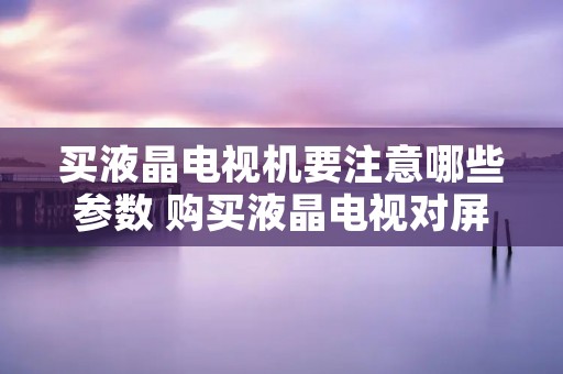 买液晶电视机要注意哪些参数 购买液晶电视对屏幕的要求