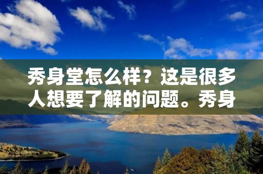 秀身堂怎么样?这是很多人想要了解的问题。秀身堂是一家专业的瘦身机构,以其科学的瘦身方法和优质的服务而备受欢迎。那么,秀身堂到底怎么样呢?接下来,我们将从多个方面对其进行评价。 秀身堂怎么样?这是很多人想要了解的问题。秀身堂是一家专业的瘦身机构,以其科学的瘦身方法和优质的服务而备受欢迎。那么,秀身堂到底怎么样呢?接下来,我们将从多个方面对其进行评价。