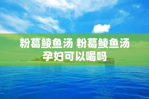 粉葛鲮鱼汤 粉葛鲮鱼汤孕妇可以喝吗 粉葛鲮鱼汤 粉葛鲮鱼汤孕妇可以喝吗