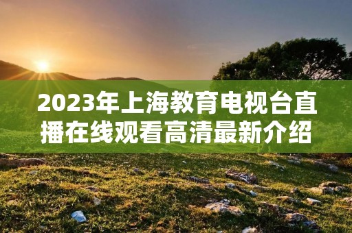 2023年上海教育电视台直播在线观看高清最新介绍 2023年上海教育电视台直播在线观看高清最新介绍